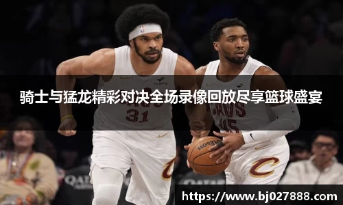 骑士与猛龙精彩对决全场录像回放尽享篮球盛宴