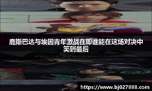 鹿斯巴达与埃因青年激战在即谁能在这场对决中笑到最后